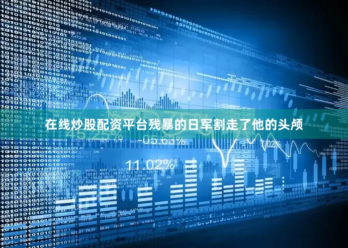 在线炒股配资平台残暴的日军割走了他的头颅