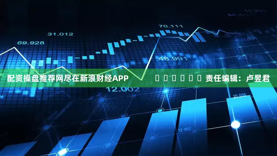 配资操盘推荐网尽在新浪财经APP            						责任编辑：卢昱君