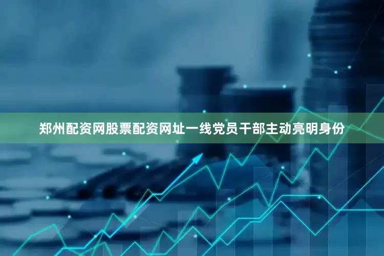 郑州配资网股票配资网址一线党员干部主动亮明身份