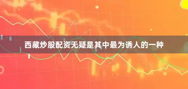 西藏炒股配资无疑是其中最为诱人的一种