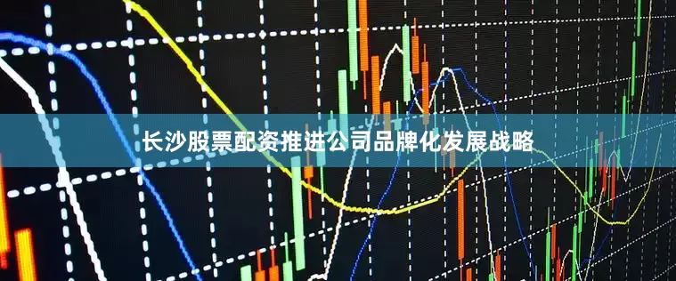 长沙股票配资推进公司品牌化发展战略