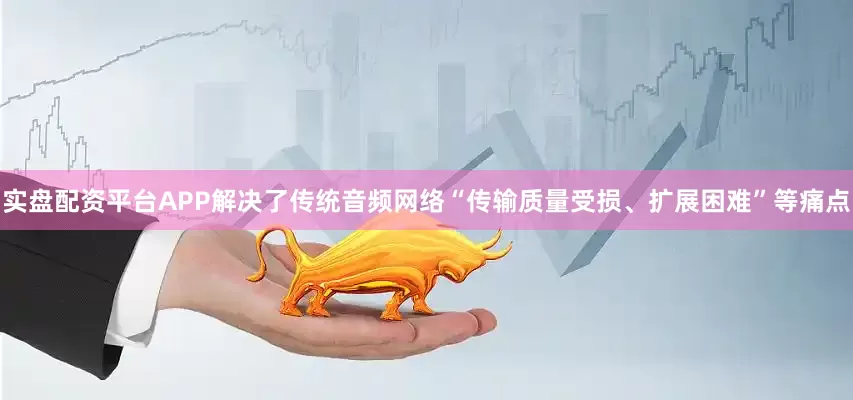 实盘配资平台APP解决了传统音频网络“传输质量受损、扩展困难”等痛点