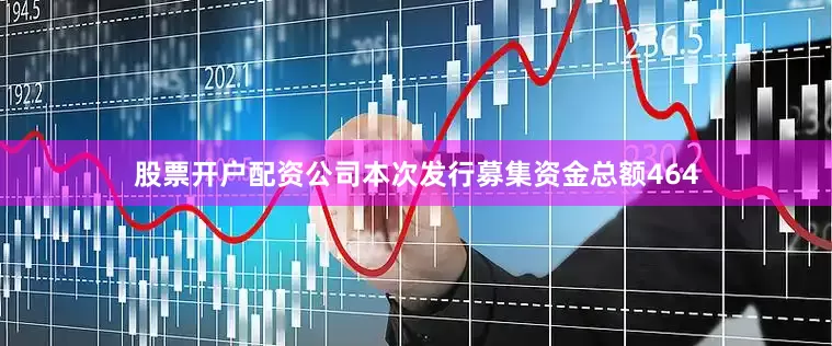 股票开户配资公司本次发行募集资金总额464