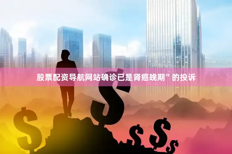 股票配资导航网站确诊已是肾癌晚期”的投诉