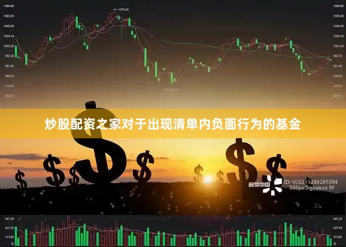 炒股配资之家对于出现清单内负面行为的基金