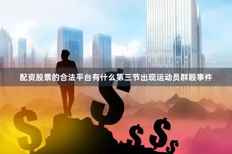配资股票的合法平台有什么第三节出现运动员群殴事件