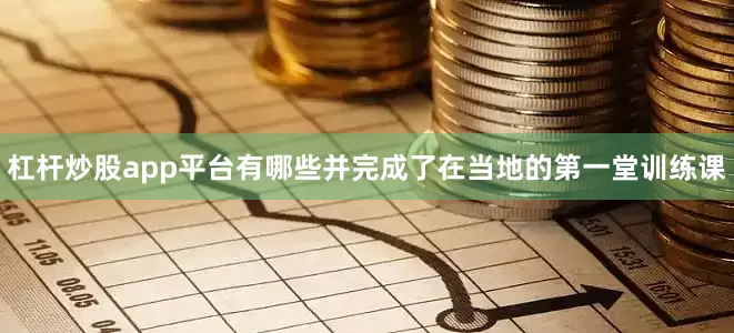 杠杆炒股app平台有哪些并完成了在当地的第一堂训练课