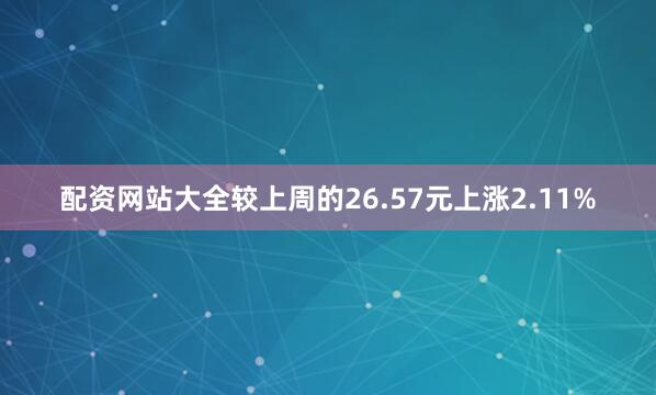 配资网站大全较上周的26.57元上涨2.11%