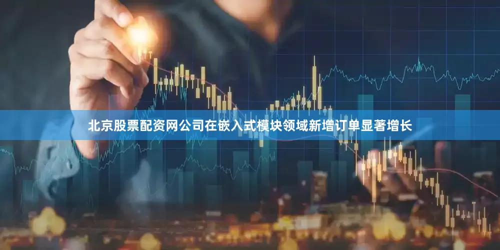 北京股票配资网公司在嵌入式模块领域新增订单显著增长