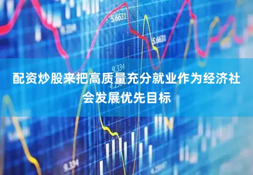 配资炒股来把高质量充分就业作为经济社会发展优先目标