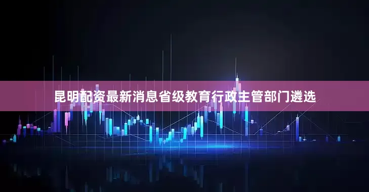昆明配资最新消息省级教育行政主管部门遴选