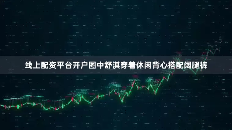 线上配资平台开户图中舒淇穿着休闲背心搭配阔腿裤