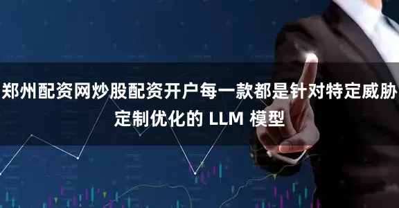 郑州配资网炒股配资开户每一款都是针对特定威胁定制优化的 LLM 模型