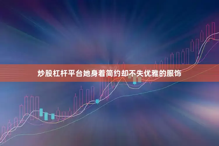 炒股杠杆平台她身着简约却不失优雅的服饰